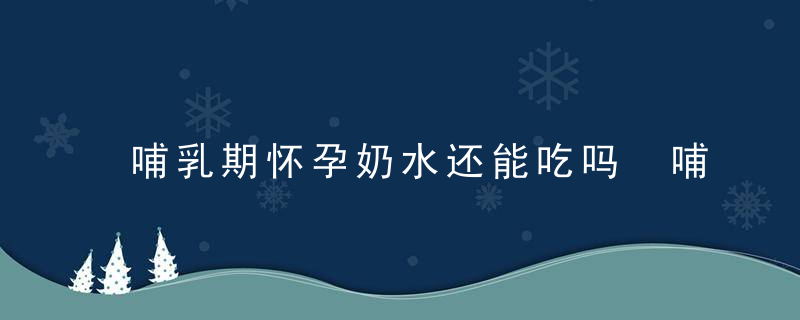 哺乳期怀孕奶水还能吃吗 哺乳期怀孕怎么断奶